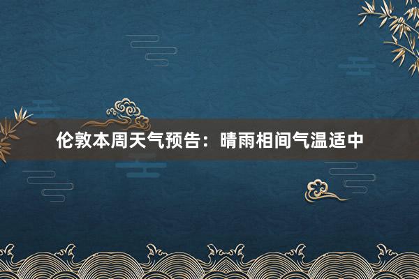 伦敦本周天气预告：晴雨相间气温适中