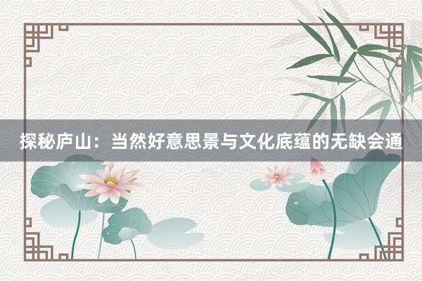 探秘庐山：当然好意思景与文化底蕴的无缺会通